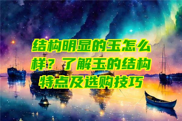 结构明显的玉怎么样？了解玉的结构特点及选购技巧