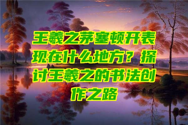 王羲之茅塞顿开表现在什么地方？探讨王羲之的书法创作之路