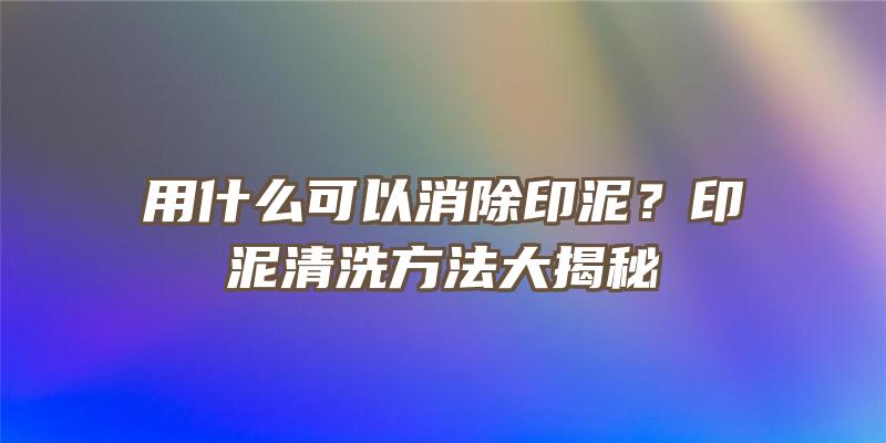 用什么可以消除印泥？印泥清洗方法大揭秘