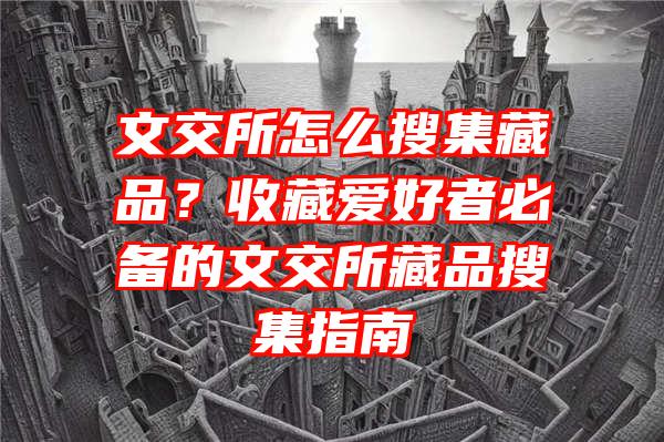 文交所怎么搜集藏品？收藏爱好者必备的文交所藏品搜集指南