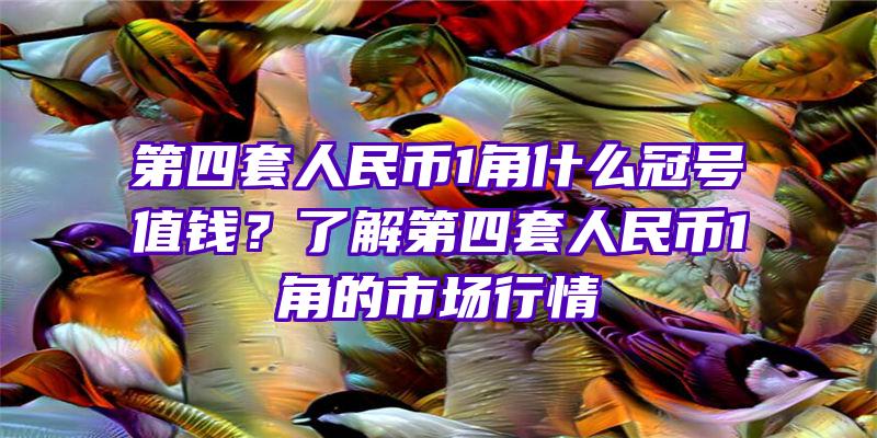 第四套人民币1角什么冠号值钱？了解第四套人民币1角的市场行情