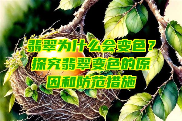 翡翠为什么会变色？探究翡翠变色的原因和防范措施