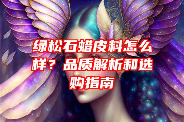 绿松石蜡皮料怎么样？品质解析和选购指南