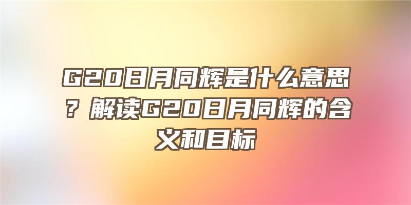 G20日月同辉是什么意思？解读G20日月同辉的含义和目标