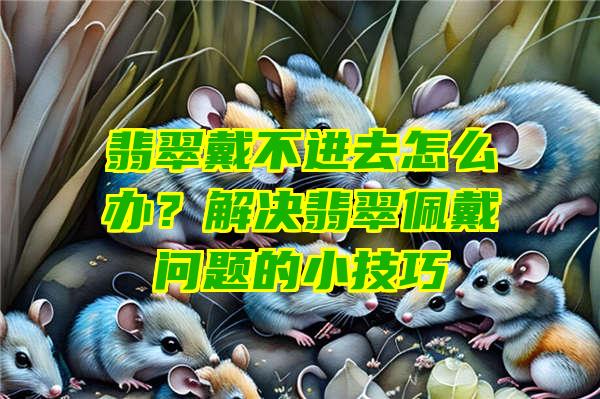 翡翠戴不进去怎么办？解决翡翠佩戴问题的小技巧