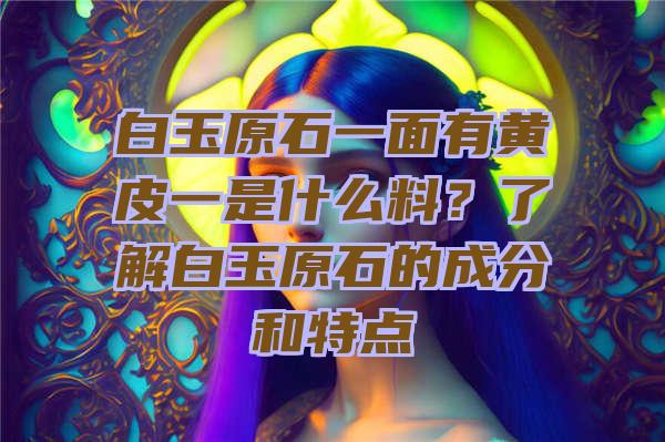 白玉原石一面有黄皮一是什么料？了解白玉原石的成分和特点