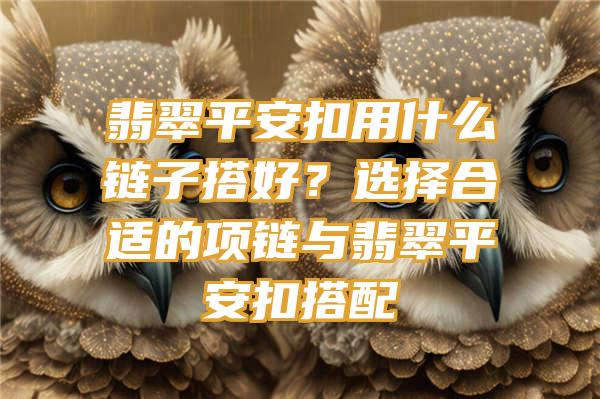 翡翠平安扣用什么链子搭好？选择合适的项链与翡翠平安扣搭配