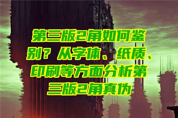 第三版2角如何鉴别？从字体、纸质、印刷等方面分析第三版2角真伪