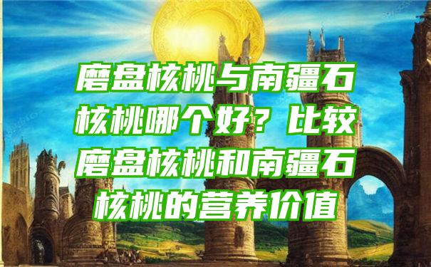 磨盘核桃与南疆石核桃哪个好？比较磨盘核桃和南疆石核桃的营养价值