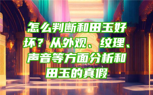 怎么判断和田玉好坏？从外观、纹理、声音等方面分析和田玉的真假