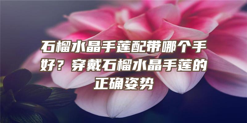 石榴水晶手莲配带哪个手好？穿戴石榴水晶手莲的正确姿势