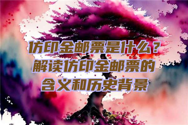 仿印金邮票是什么？解读仿印金邮票的含义和历史背景