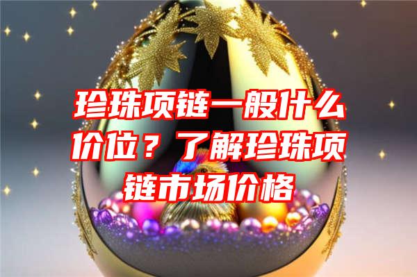 珍珠项链一般什么价位？了解珍珠项链市场价格