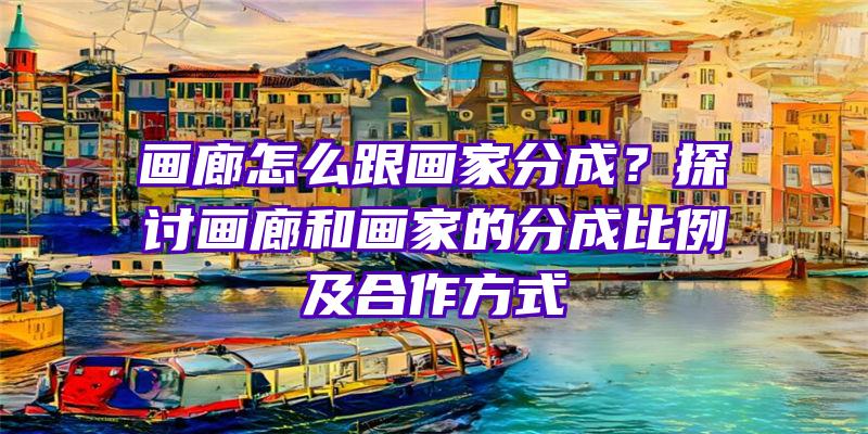 画廊怎么跟画家分成？探讨画廊和画家的分成比例及合作方式