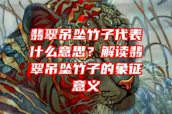 翡翠吊坠竹子代表什么意思？解读翡翠吊坠竹子的象征意义