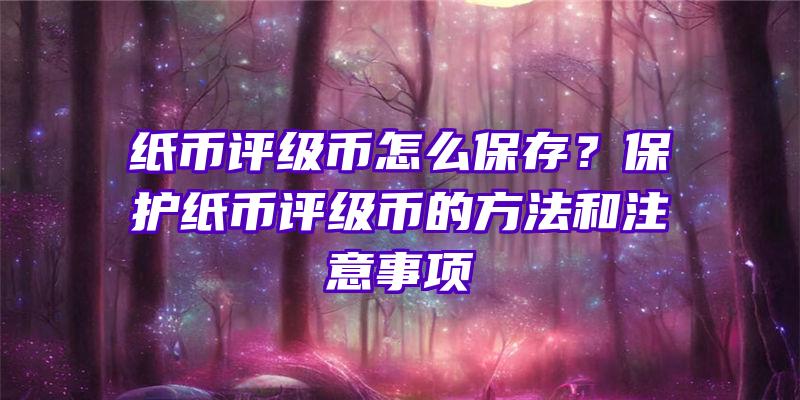 纸币评级币怎么保存？保护纸币评级币的方法和注意事项