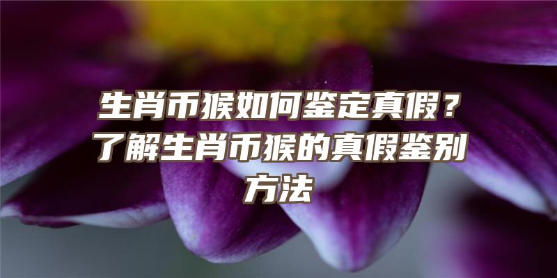 生肖币猴如何鉴定真假？了解生肖币猴的真假鉴别方法