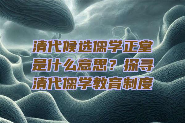 清代候选儒学正堂是什么意思？探寻清代儒学教育制度