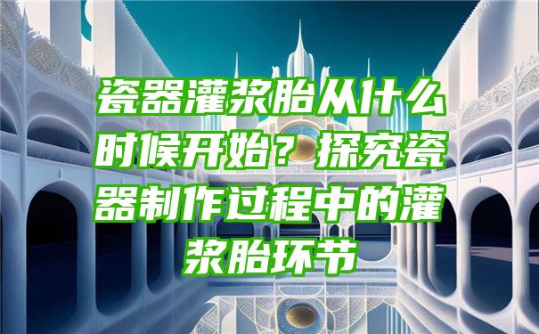 瓷器灌浆胎从什么时候开始？探究瓷器制作过程中的灌浆胎环节