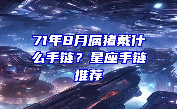 71年8月属猪戴什么手链？星座手链推荐