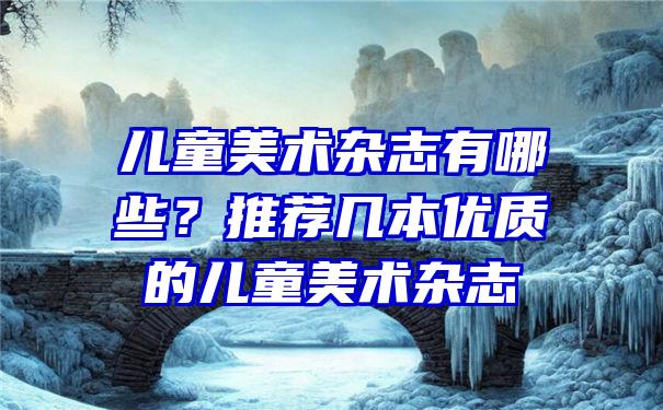 儿童美术杂志有哪些？推荐几本优质的儿童美术杂志