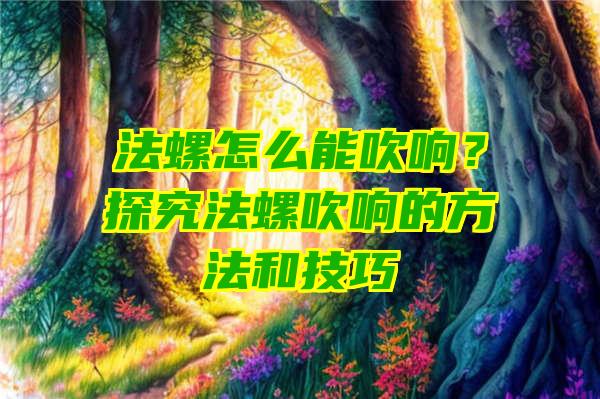 法螺怎么能吹响？探究法螺吹响的方法和技巧