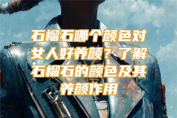 石榴石哪个颜色对女人好养颜？了解石榴石的颜色及其养颜作用