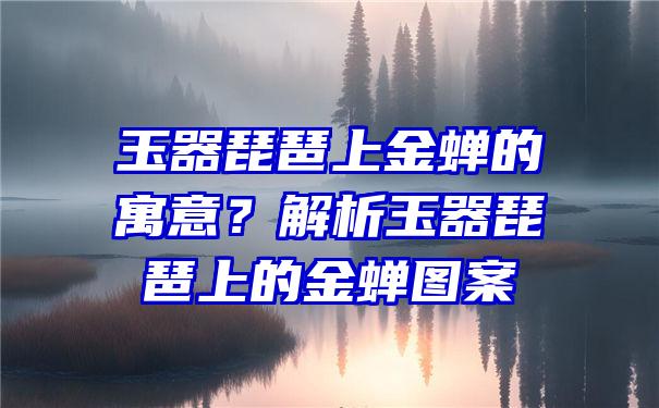 玉器琵琶上金蝉的寓意？解析玉器琵琶上的金蝉图案