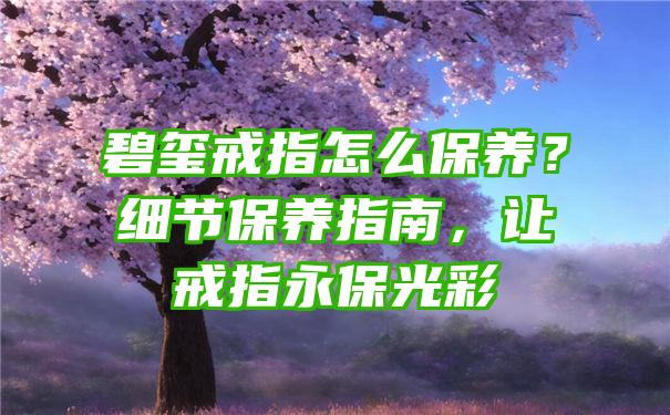 碧玺戒指怎么保养？细节保养指南，让戒指永保光彩