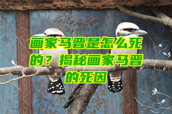 画家马晋是怎么死的？揭秘画家马晋的死因