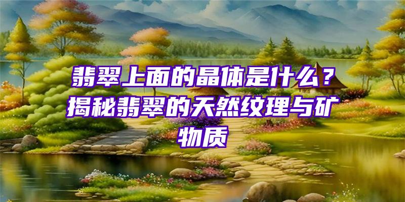 翡翠上面的晶体是什么？揭秘翡翠的天然纹理与矿物质