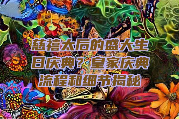 慈禧太后的盛大生日庆典？皇家庆典流程和细节揭秘