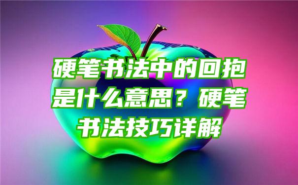 硬笔书法中的回抱是什么意思？硬笔书法技巧详解