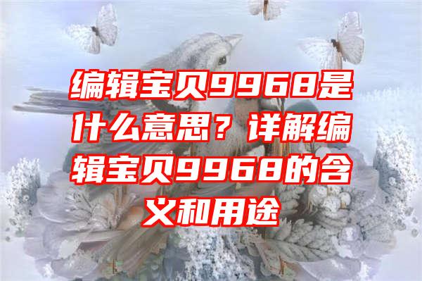 编辑宝贝9968是什么意思？详解编辑宝贝9968的含义和用途