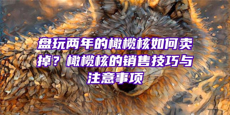 盘玩两年的橄榄核如何卖掉？橄榄核的销售技巧与注意事项