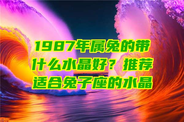 1987年属兔的带什么水晶好？推荐适合兔子座的水晶