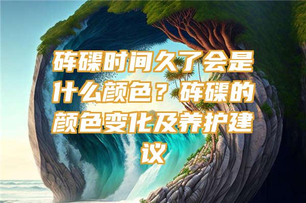 砗磲时间久了会是什么颜色？砗磲的颜色变化及养护建议