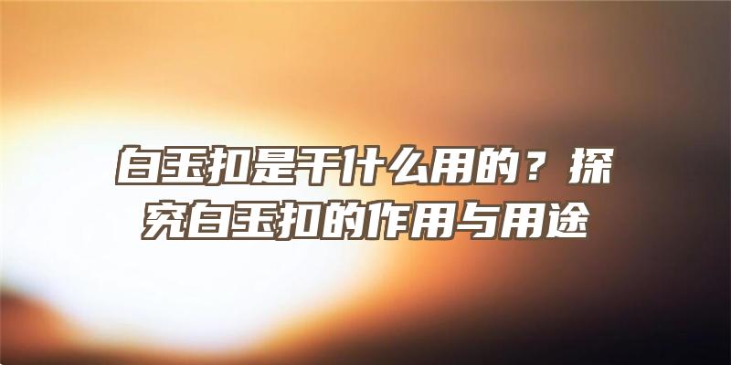 白玉扣是干什么用的？探究白玉扣的作用与用途