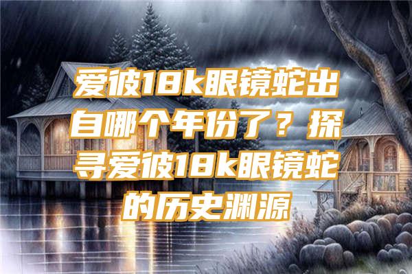 爱彼18k眼镜蛇出自哪个年份了？探寻爱彼18k眼镜蛇的历史渊源