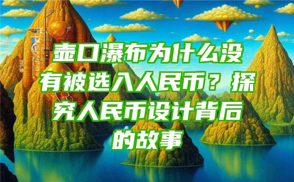 壶口瀑布为什么没有被选入人民币？探究人民币设计背后的故事