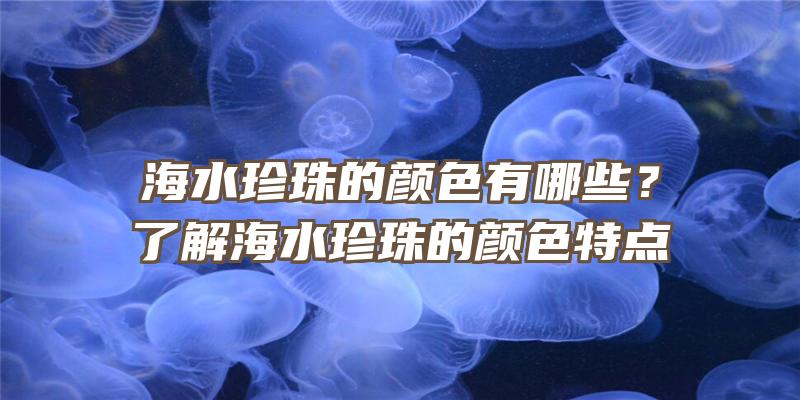 海水珍珠的颜色有哪些？了解海水珍珠的颜色特点