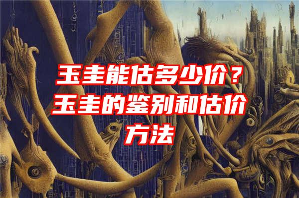 玉圭能估多少价？玉圭的鉴别和估价方法