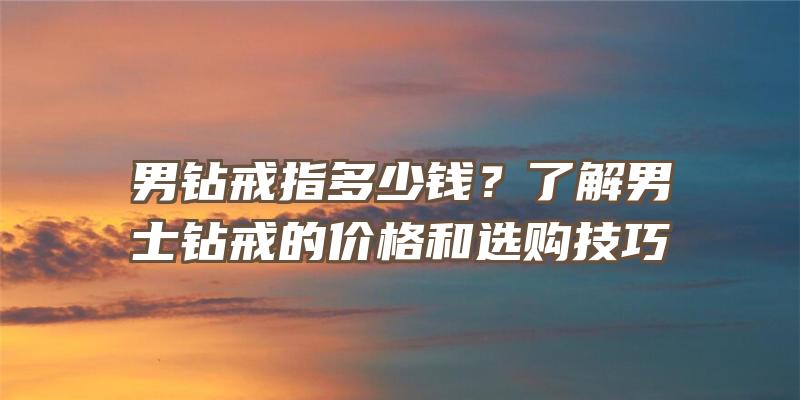 男钻戒指多少钱？了解男士钻戒的价格和选购技巧