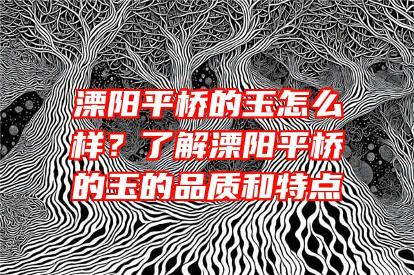 溧阳平桥的玉怎么样？了解溧阳平桥的玉的品质和特点