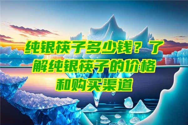 纯银筷子多少钱？了解纯银筷子的价格和购买渠道