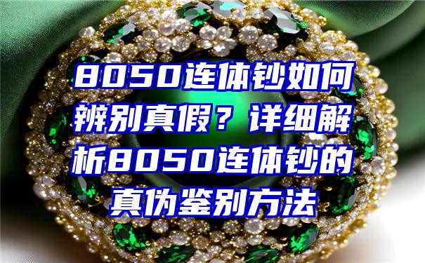 8050连体钞如何辨别真假？详细解析8050连体钞的真伪鉴别方法