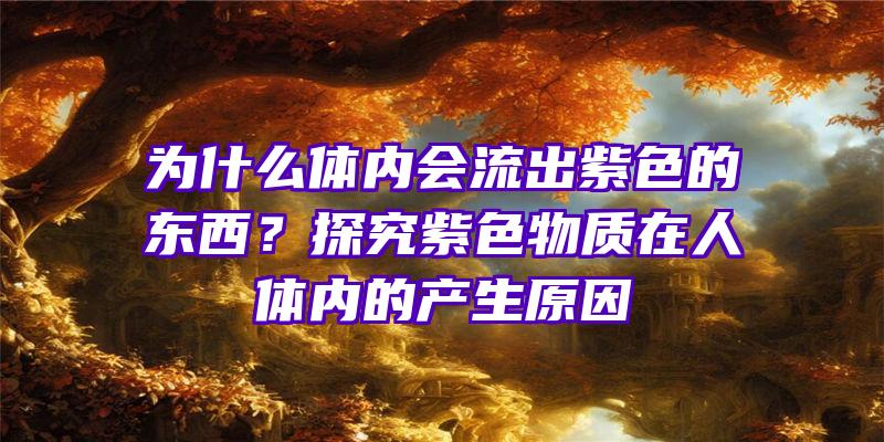 为什么体内会流出紫色的东西？探究紫色物质在人体内的产生原因