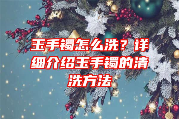 玉手镯怎么洗？详细介绍玉手镯的清洗方法