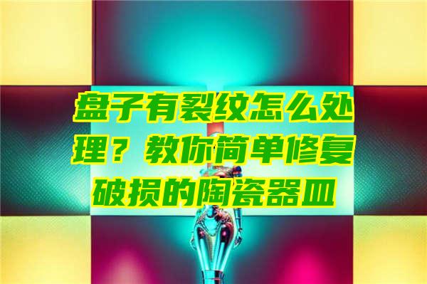 盘子有裂纹怎么处理？教你简单修复破损的陶瓷器皿