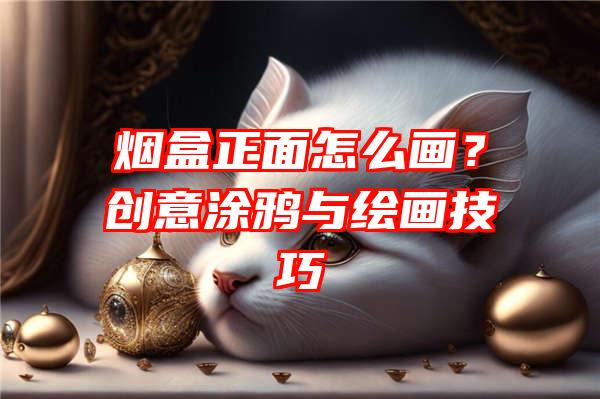 烟盒正面怎么画？创意涂鸦与绘画技巧